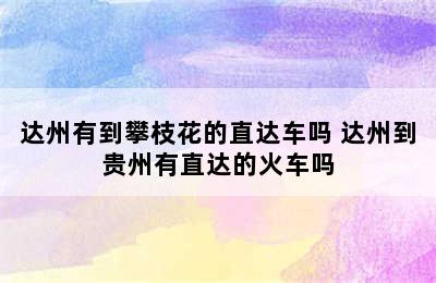 达州有到攀枝花的直达车吗 达州到贵州有直达的火车吗